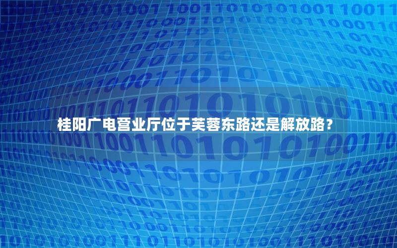 桂阳广电营业厅位于芙蓉东路还是解放路？