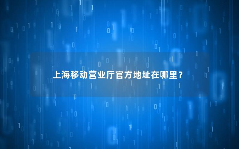 上海移动营业厅官方地址在哪里？