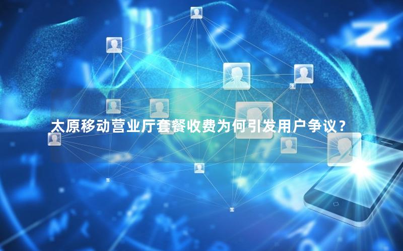 太原移动营业厅套餐收费为何引发用户争议？