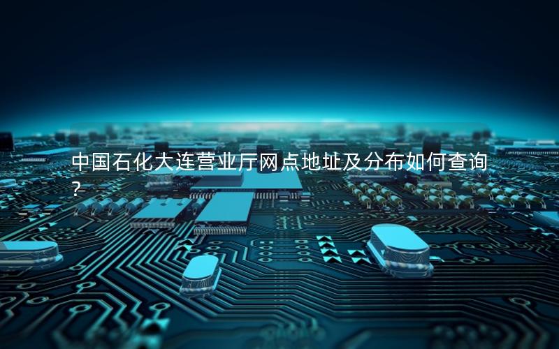 中国石化大连营业厅网点地址及分布如何查询？