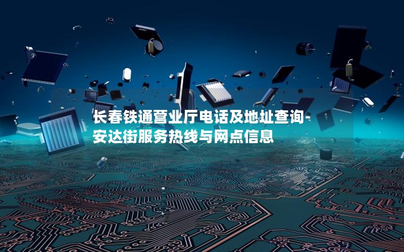 长春铁通营业厅电话及地址查询-安达街服务热线与网点信息