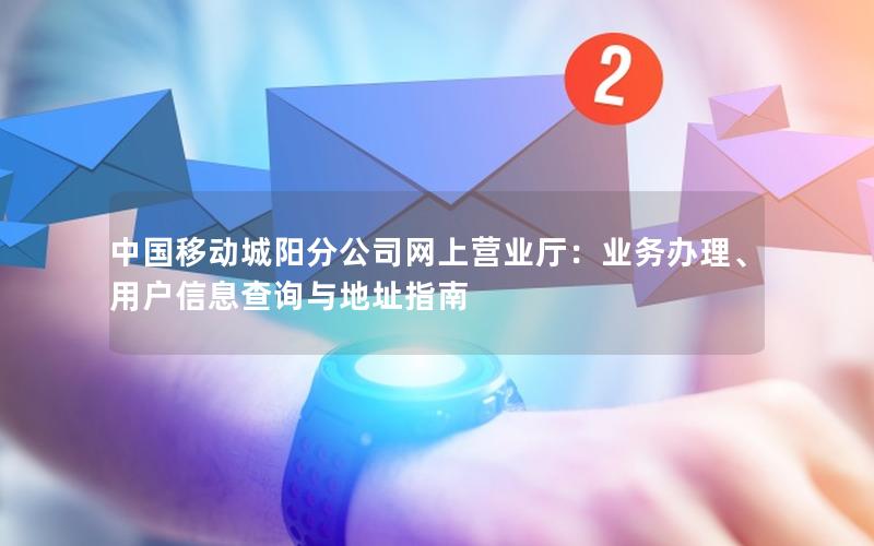 中国移动城阳分公司网上营业厅：业务办理、用户信息查询与地址指南