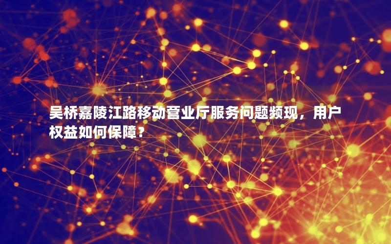 吴桥嘉陵江路移动营业厅服务问题频现，用户权益如何保障？