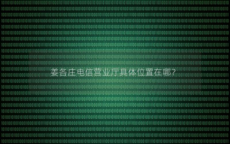 姜各庄电信营业厅具体位置在哪？