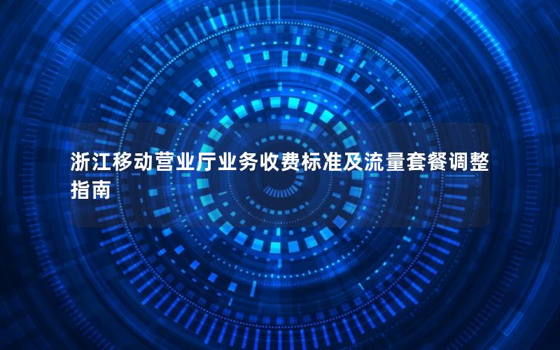 浙江移动营业厅业务收费标准及流量套餐调整指南