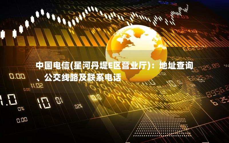 中国电信(星河丹堤E区营业厅)：地址查询、公交线路及联系电话