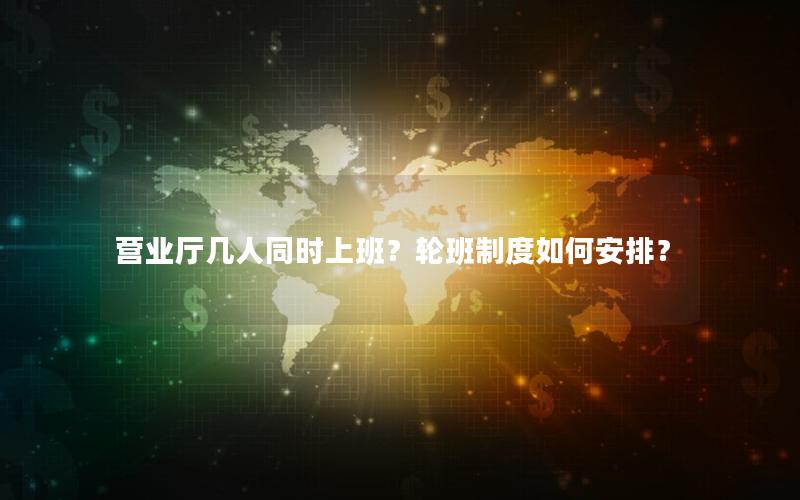 营业厅几人同时上班？轮班制度如何安排？