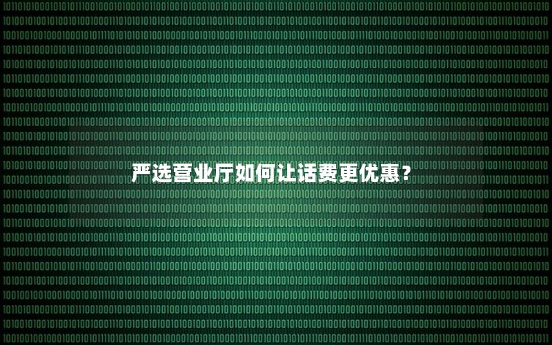 严选营业厅如何让话费更优惠？