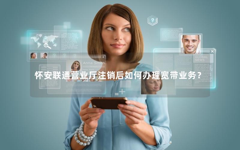 怀安联通营业厅注销后如何办理宽带业务？