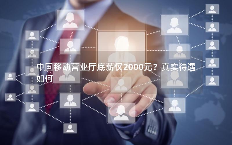 中国移动营业厅底薪仅2000元？真实待遇如何