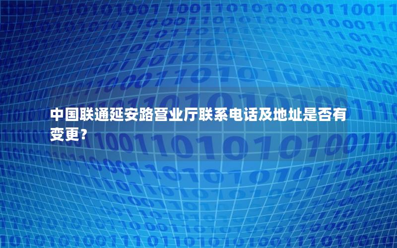 中国联通延安路营业厅联系电话及地址是否有变更？