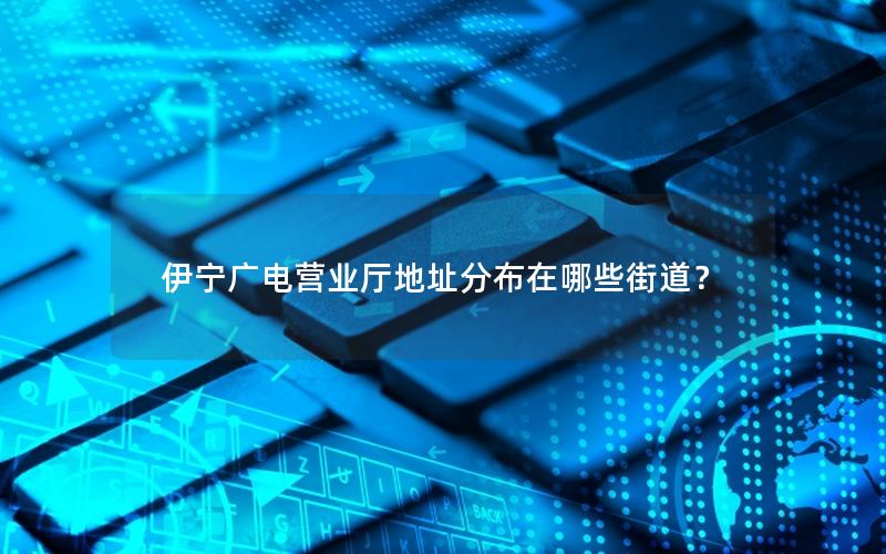 伊宁广电营业厅地址分布在哪些街道？