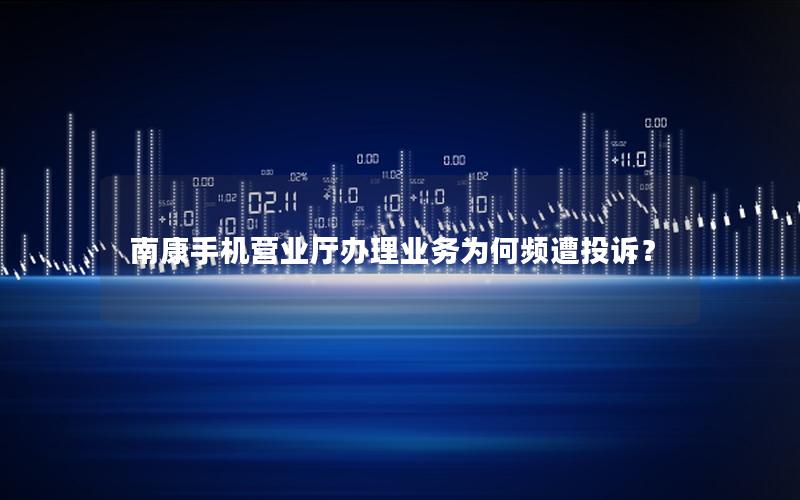 南康手机营业厅办理业务为何频遭投诉？