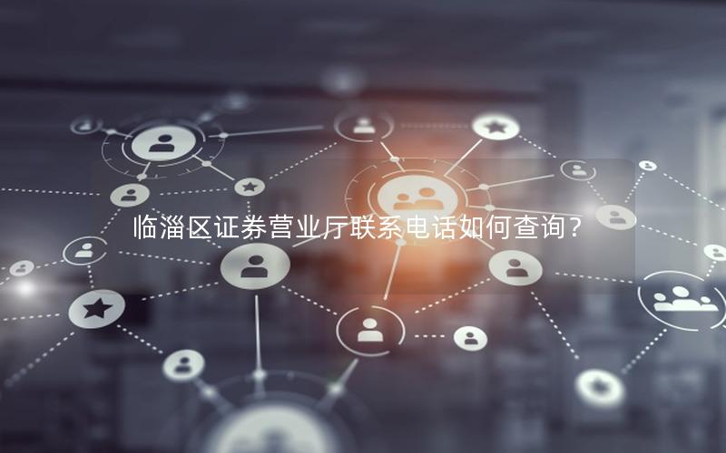 临淄区证券营业厅联系电话如何查询？