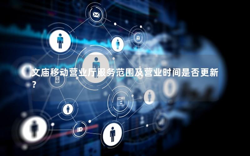 文庙移动营业厅服务范围及营业时间是否更新？