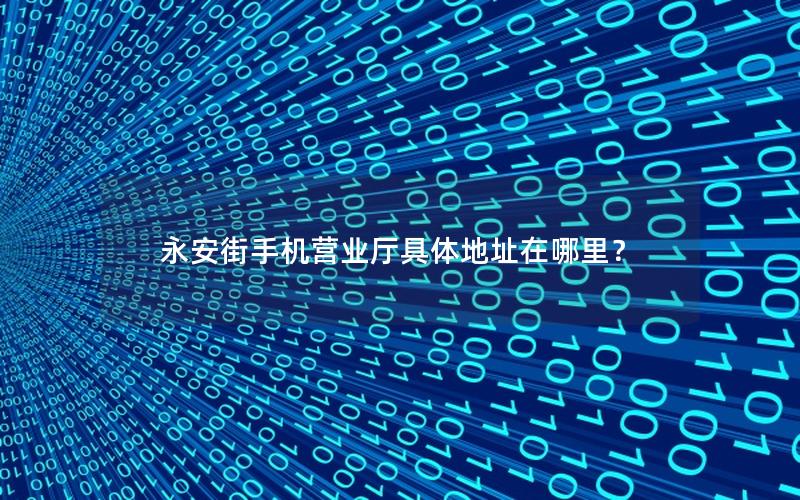 永安街手机营业厅具体地址在哪里？