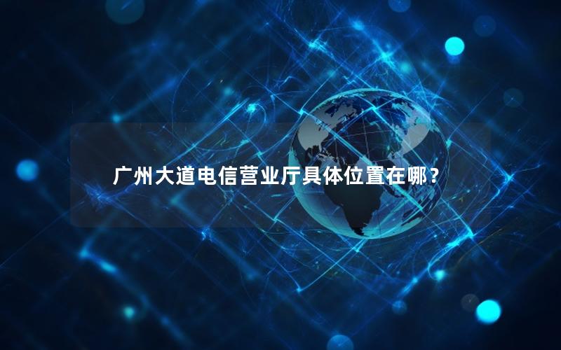 广州大道电信营业厅具体位置在哪？