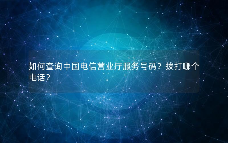 如何查询中国电信营业厅服务号码？拨打哪个电话？