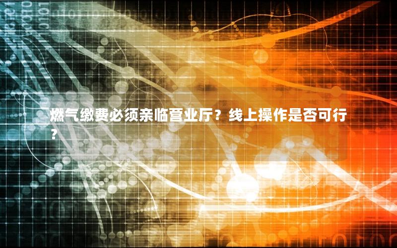 燃气缴费必须亲临营业厅？线上操作是否可行？