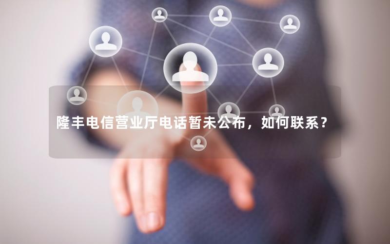 隆丰电信营业厅电话暂未公布，如何联系？