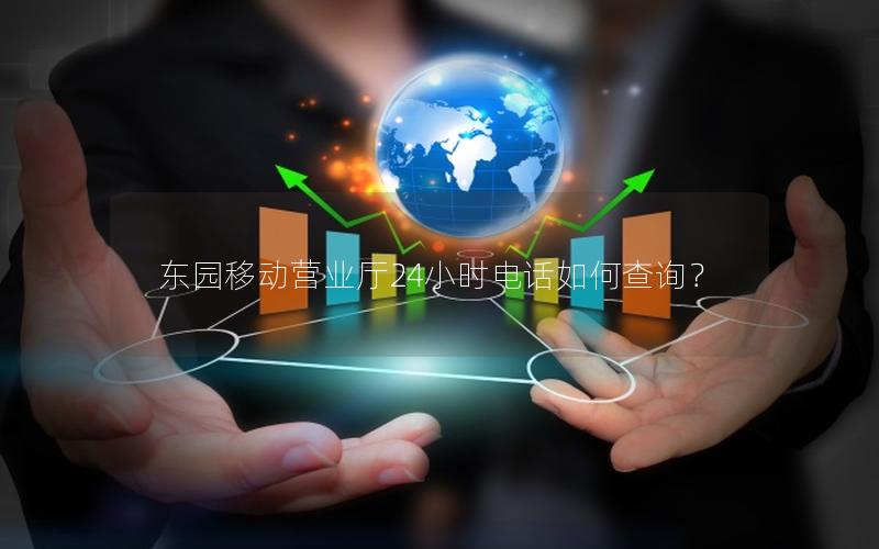 东园移动营业厅24小时电话如何查询？