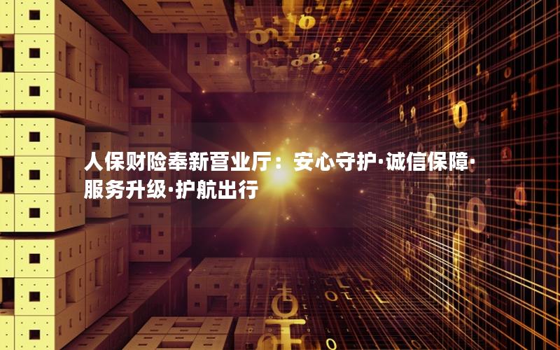 人保财险奉新营业厅：安心守护·诚信保障·服务升级·护航出行