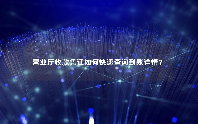 营业厅收款凭证如何快速查询到账详情？