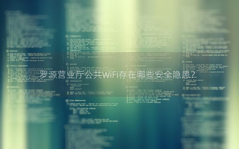 罗源营业厅公共WiFi存在哪些安全隐患？