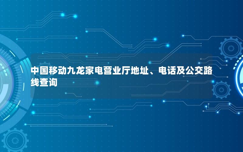 中国移动九龙家电营业厅地址、电话及公交路线查询