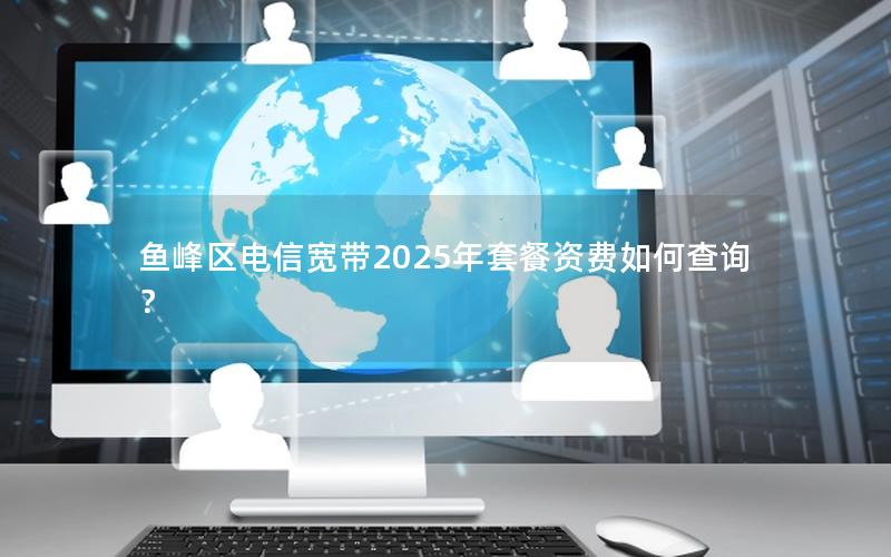 鱼峰区电信宽带2025年套餐资费如何查询？