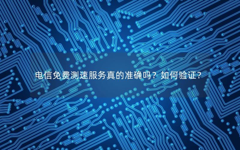 电信免费测速服务真的准确吗？如何验证？