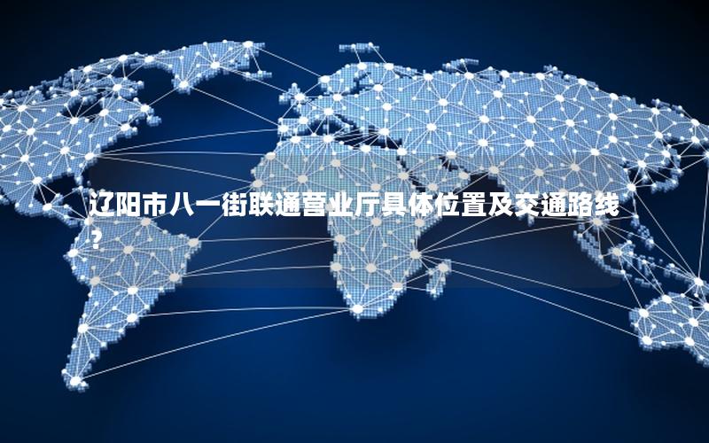 辽阳市八一街联通营业厅具体位置及交通路线？