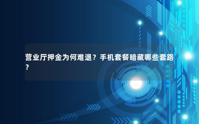 营业厅押金为何难退？手机套餐暗藏哪些套路？