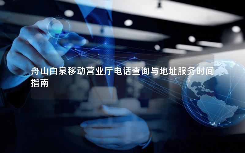 舟山白泉移动营业厅电话查询与地址服务时间指南