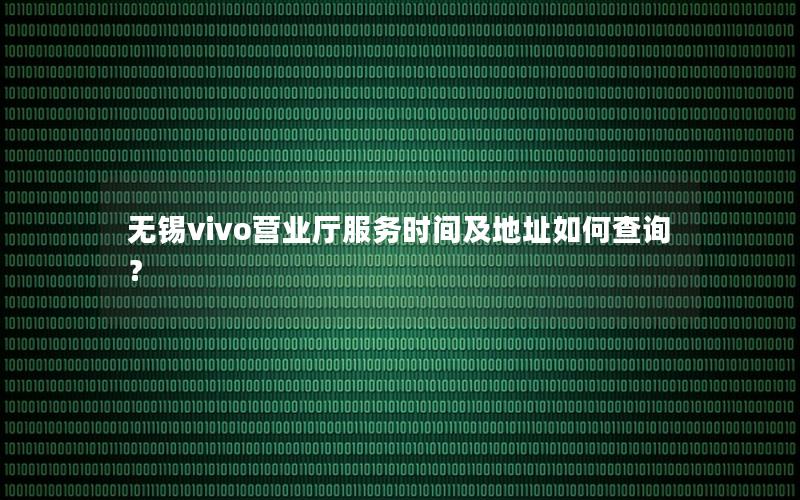 无锡vivo营业厅服务时间及地址如何查询？