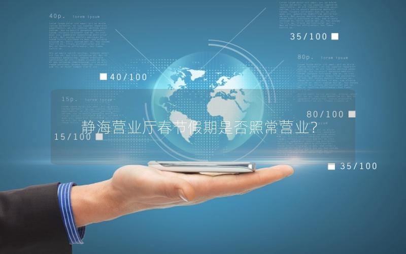 静海营业厅春节假期是否照常营业？