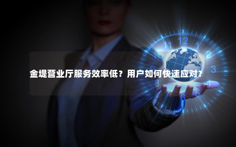 金堤营业厅服务效率低？用户如何快速应对？