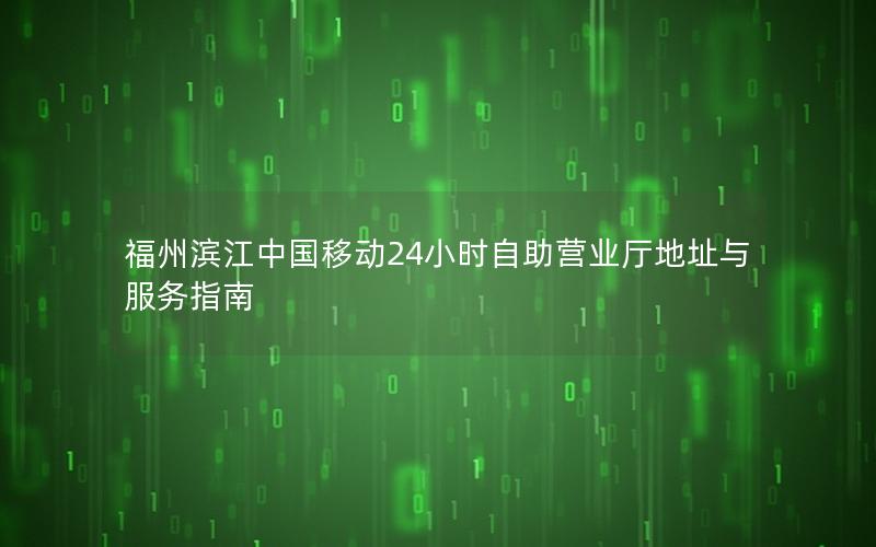 福州滨江中国移动24小时自助营业厅地址与服务指南