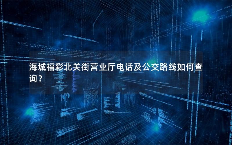 海城福彩北关街营业厅电话及公交路线如何查询？