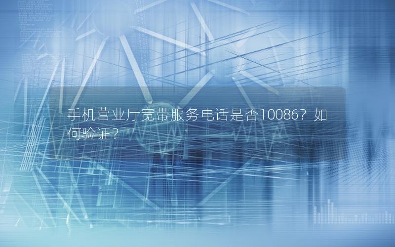 手机营业厅宽带服务电话是否10086？如何验证？