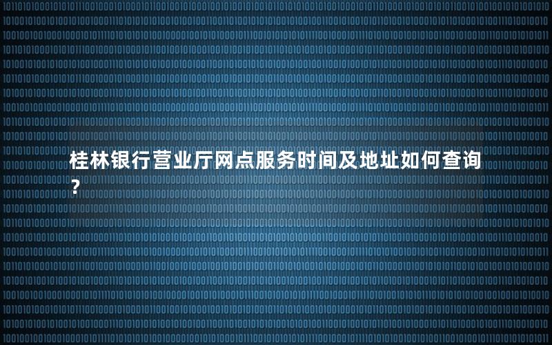 桂林银行营业厅网点服务时间及地址如何查询？