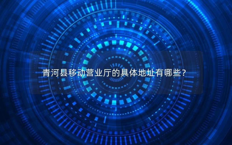 青河县移动营业厅的具体地址有哪些？