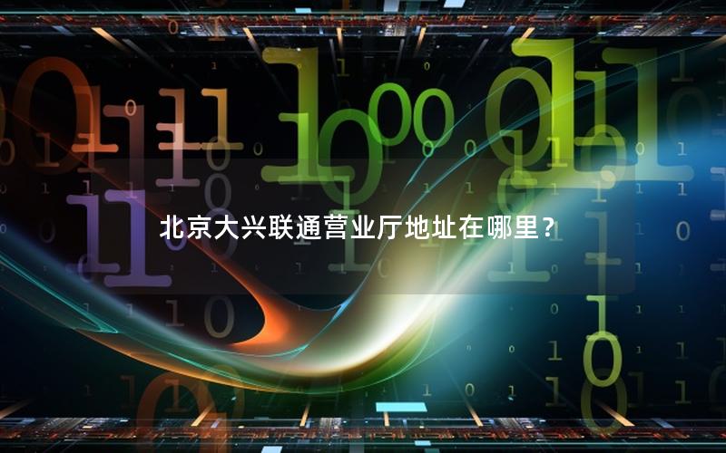 北京大兴联通营业厅地址在哪里？