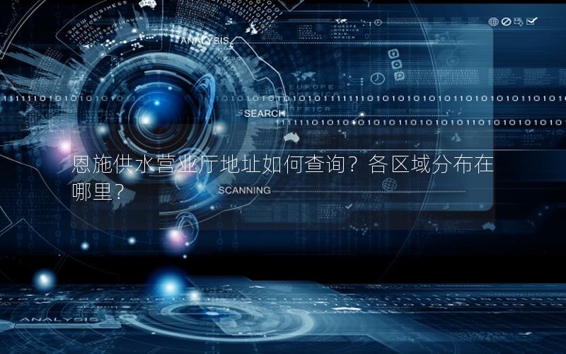 恩施供水营业厅地址如何查询？各区域分布在哪里？