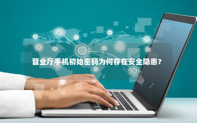 营业厅手机初始密码为何存在安全隐患？