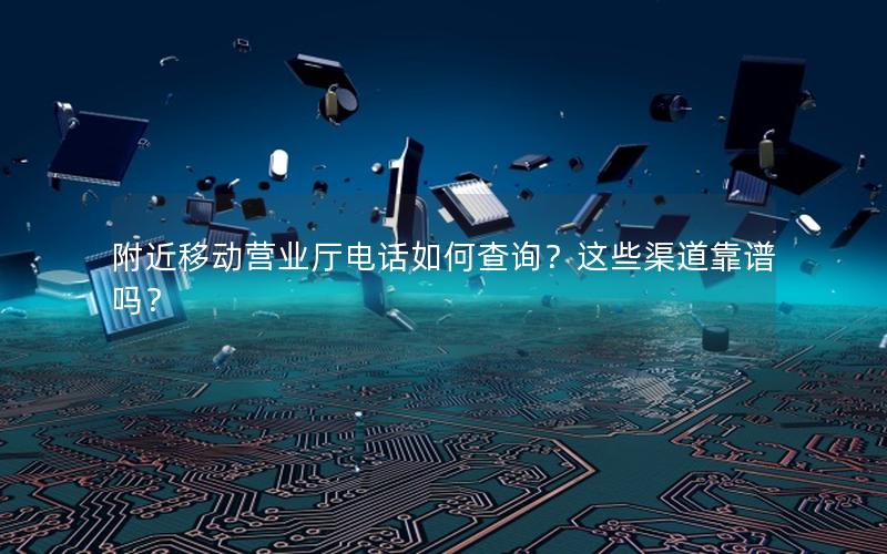附近移动营业厅电话如何查询？这些渠道靠谱吗？