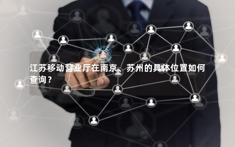 江苏移动营业厅在南京、苏州的具体位置如何查询？