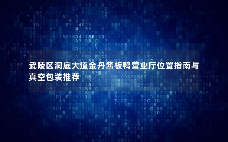 武陵区洞庭大道金丹酱板鸭营业厅位置指南与真空包装推荐