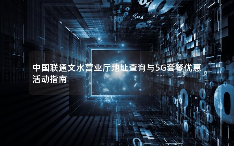 中国联通文水营业厅地址查询与5G套餐优惠活动指南
