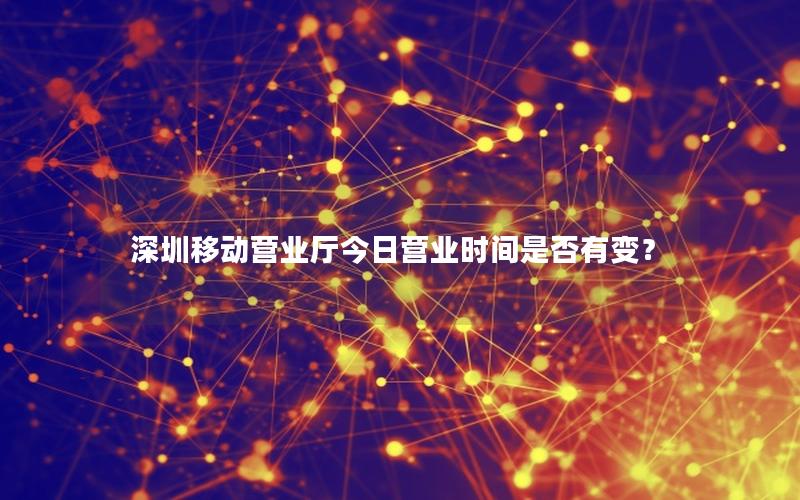 深圳移动营业厅今日营业时间是否有变？